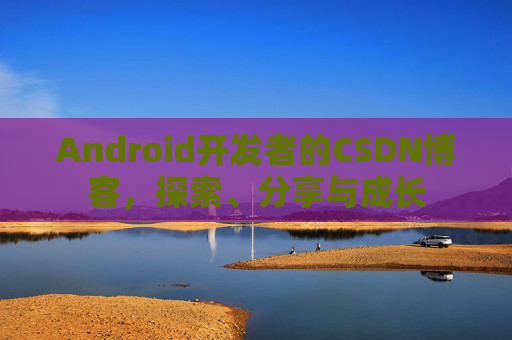 Android开发者的CSDN博客，探索、分享与成长